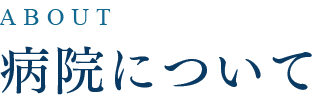 病院について ABOUT